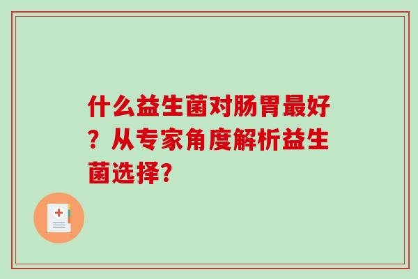 什么益生菌对肠胃好?从专家角度解析益生菌选择? 什么益生菌对肠胃好?从专家角度解析益生菌选择?