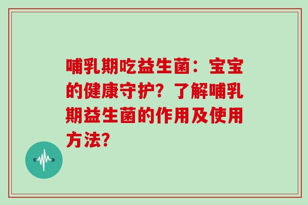哺乳期吃益生菌:宝宝的健康守护?了解哺乳期益生菌的作用及使用方法? 哺乳期吃益生菌:宝宝的健康守护?了解哺乳期益生菌的作用及使用方法?