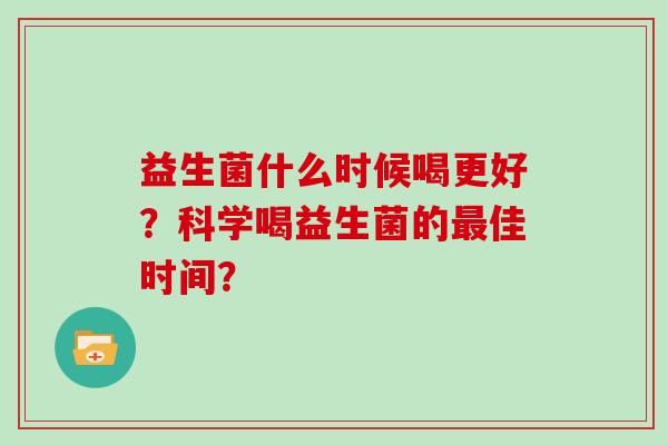 益生菌什么时候喝更好？科学喝益生菌的最佳时间？
