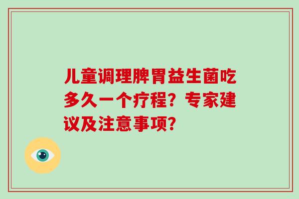 儿童调理脾胃益生菌吃多久一个疗程?专家建议及注意事项? 儿童调理脾胃益生菌吃多久一个疗程?专家建议及注意事项?