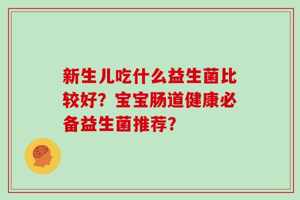 新生儿吃什么益生菌比较好？宝宝肠道健康必备益生菌推荐？