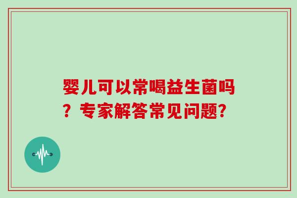 婴儿可以常喝益生菌吗?专家解答常见问题? 婴儿可以常喝益生菌吗?专家解答常见问题?