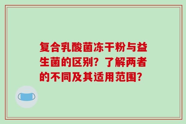 复合乳酸菌冻干粉与益生菌的区别？了解两者的不同及其适用范围？