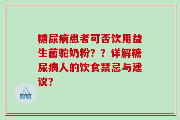患者可否饮用益生菌驼奶粉??详解人的饮食禁忌与建议? 患者可否饮用益生菌驼奶粉??详解人的饮食禁忌与建议?