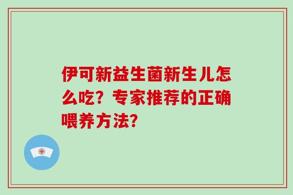 伊可新益生菌新生儿怎么吃？专家推荐的正确喂养方法？