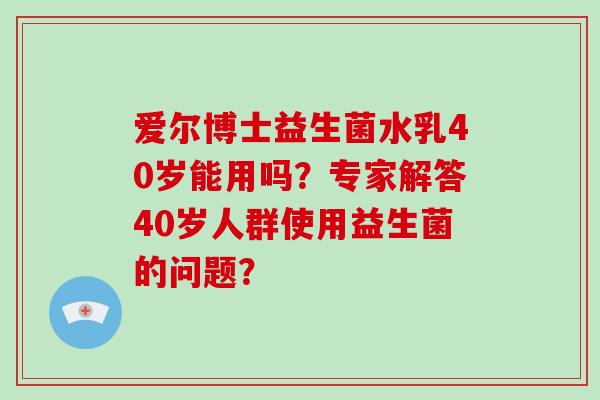 爱尔博士益生菌水乳40岁能用吗？专家解答40岁人群使用益生菌的问题？