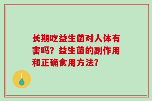 长期吃益生菌对人体有害吗?益生菌的副作用和正确食用方法? 长期吃益生菌对人体有害吗?益生菌的副作用和正确食用方法?