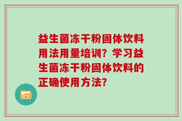 益生菌冻干粉固体饮料用法用量培训？学习益生菌冻干粉固体饮料的正确使用方法？