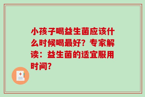 小孩子喝益生菌应该什么时候喝最好？专家解读：益生菌的适宜服用时间？