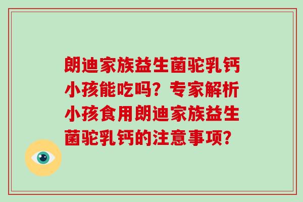 朗迪家族益生菌驼乳钙小孩能吃吗？专家解析小孩食用朗迪家族益生菌驼乳钙的注意事项？