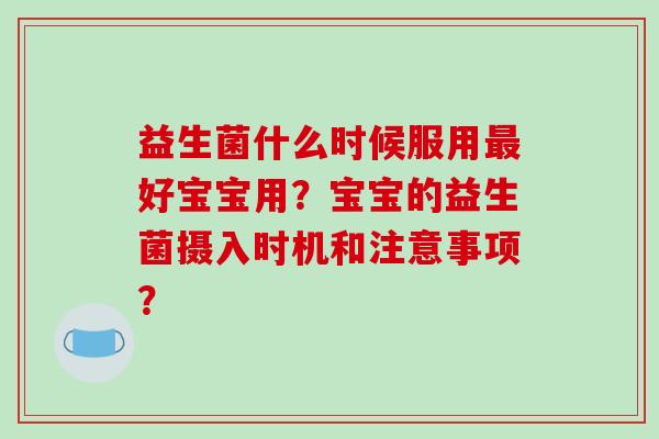 益生菌什么时候服用最好宝宝用？宝宝的益生菌摄入时机和注意事项？