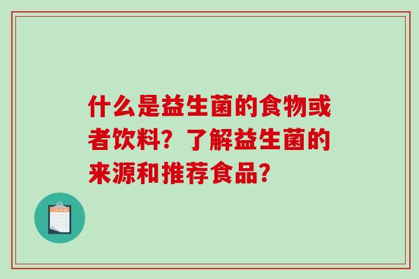 什么是益生菌的食物或者饮料?了解益生菌的来源和推荐食品? 什么是益生菌的食物或者饮料?了解益生菌的来源和推荐食品?