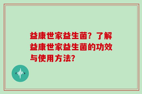 益康世家益生菌?了解益康世家益生菌的功效与使用方法? 益康世家益生菌?了解益康世家益生菌的功效与使用方法?
