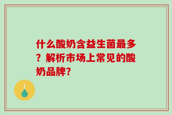 什么酸奶含益生菌多？解析市场上常见的酸奶品牌？