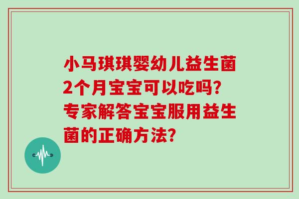 小马琪琪婴幼儿益生菌2个月宝宝可以吃吗？专家解答宝宝服用益生菌的正确方法？