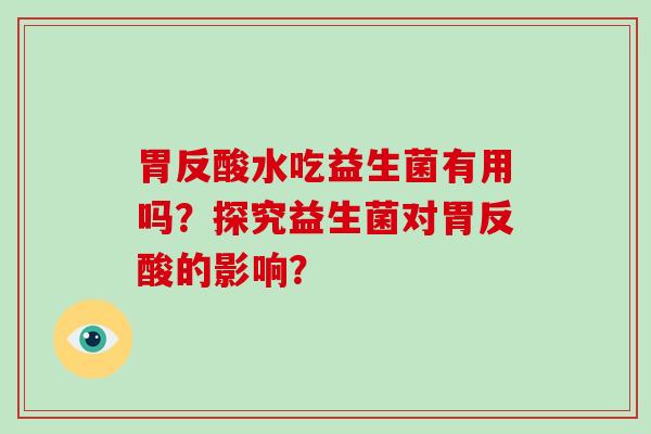 胃反酸水吃益生菌有用吗？探究益生菌对胃反酸的影响？