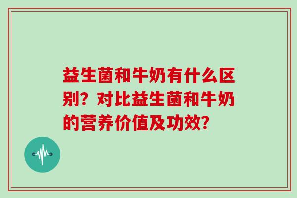 益生菌和牛奶有什么区别？对比益生菌和牛奶的营养价值及功效？