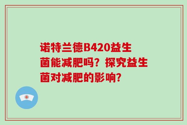 诺特兰德B420益生菌能减肥吗？探究益生菌对减肥的影响？
