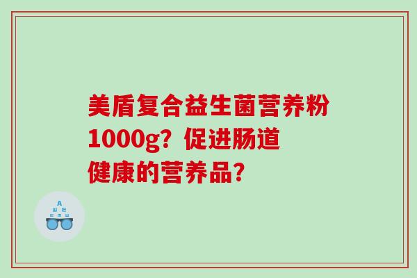 美盾复合益生菌营养粉1000g？促进肠道健康的营养品？