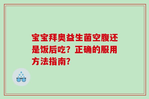 宝宝拜奥益生菌空腹还是饭后吃?正确的服用方法指南? 宝宝拜奥益生菌空腹还是饭后吃?正确的服用方法指南?