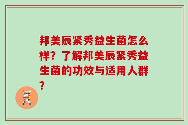 邦美辰紧秀益生菌怎么样？了解邦美辰紧秀益生菌的功效与适用人群？
