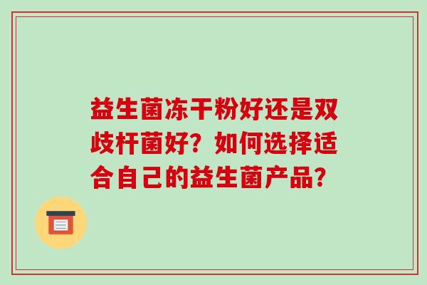 益生菌冻干粉好还是双歧杆菌好？如何选择适合自己的益生菌产品？