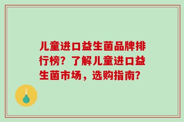 儿童进口益生菌品牌排行榜？了解儿童进口益生菌市场，选购指南？