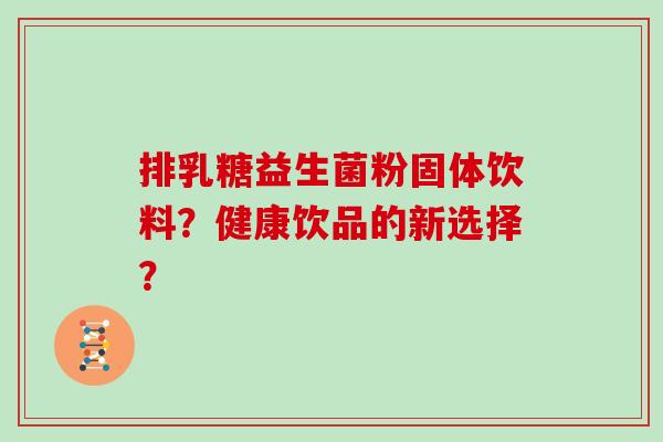 排乳糖益生菌粉固体饮料?健康饮品的新选择? 排乳糖益生菌粉固体饮料?健康饮品的新选择?