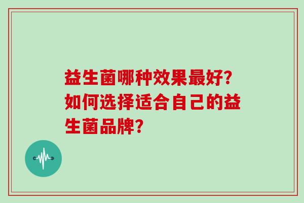 益生菌哪种效果最好？如何选择适合自己的益生菌品牌？