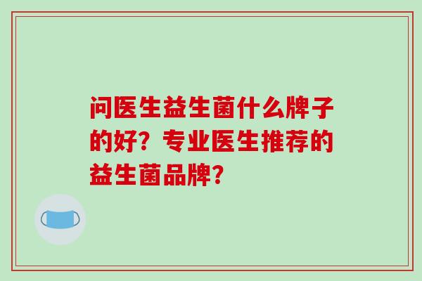 问医生益生菌什么牌子的好？专业医生推荐的益生菌品牌？