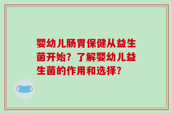 婴幼儿肠胃保健从益生菌开始?了解婴幼儿益生菌的作用和选择? 婴幼儿肠胃保健从益生菌开始?了解婴幼儿益生菌的作用和选择?