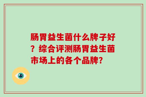 肠胃益生菌什么牌子好？综合评测肠胃益生菌市场上的各个品牌？