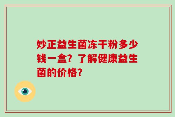 妙正益生菌冻干粉多少钱一盒？了解健康益生菌的价格？