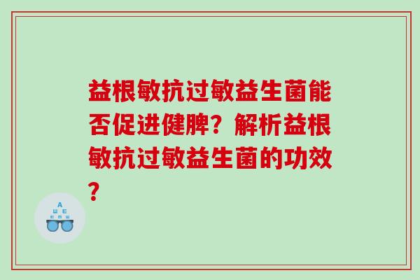 益根敏抗过敏益生菌能否促进健脾？解析益根敏抗过敏益生菌的功效？