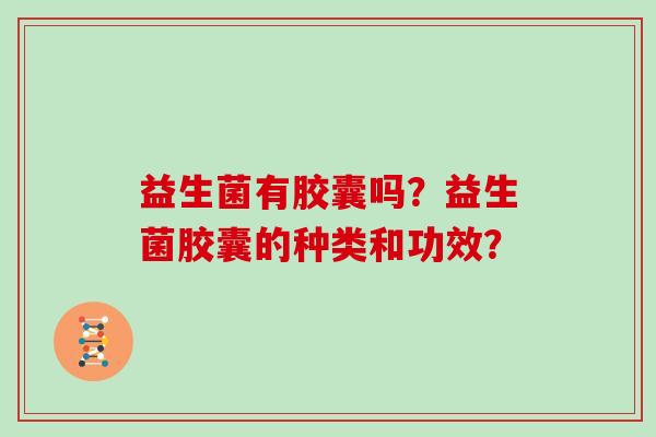 益生菌有胶囊吗？益生菌胶囊的种类和功效？