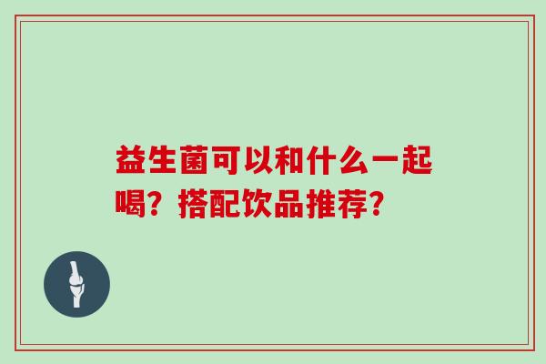 益生菌可以和什么一起喝？搭配饮品推荐？