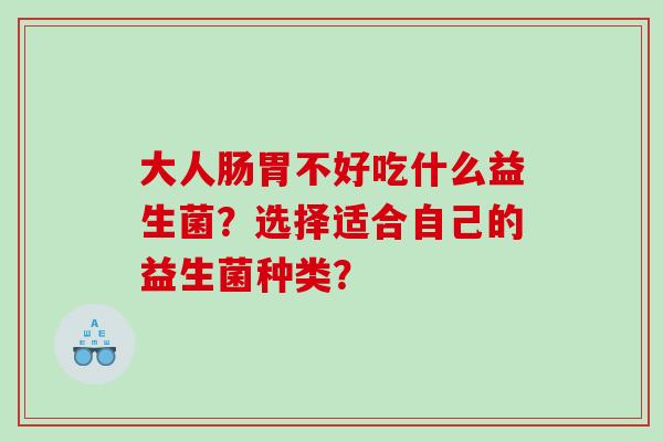 大人肠胃不好吃什么益生菌？选择适合自己的益生菌种类？