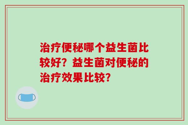 治疗便秘哪个益生菌比较好？益生菌对便秘的治疗效果比较？