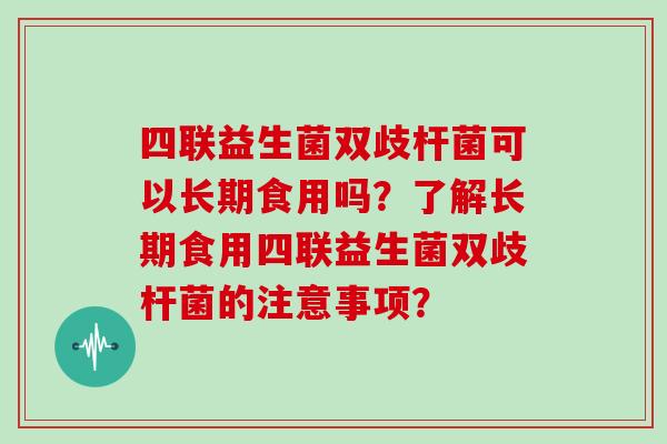四联益生菌双歧杆菌可以长期食用吗？了解长期食用四联益生菌双歧杆菌的注意事项？