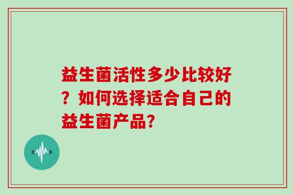 益生菌活性多少比较好？如何选择适合自己的益生菌产品？