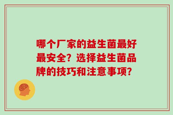 哪个厂家的益生菌好安全?选择益生菌品牌的技巧和注意事项? 哪个厂家的益生菌好安全?选择益生菌品牌的技巧和注意事项?