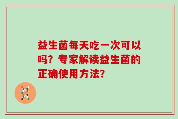 益生菌每天吃一次可以吗？专家解读益生菌的正确使用方法？