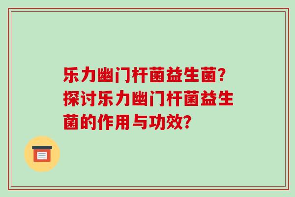 乐力幽门杆菌益生菌？探讨乐力幽门杆菌益生菌的作用与功效？