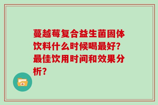 蔓越莓复合益生菌固体饮料什么时候喝最好？最佳饮用时间和效果分析？