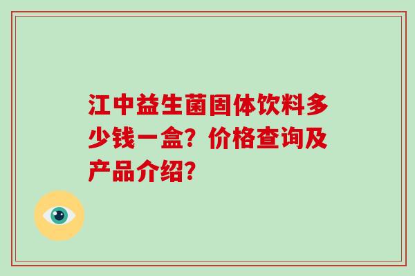 江中益生菌固体饮料多少钱一盒？价格查询及产品介绍？