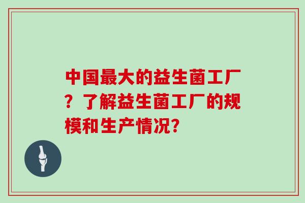 中国最大的益生菌工厂？了解益生菌工厂的规模和生产情况？