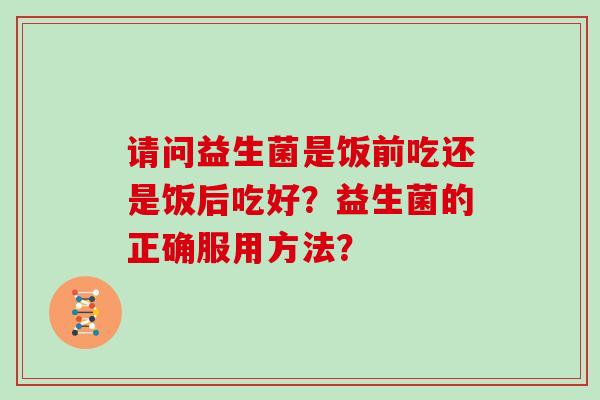 请问益生菌是饭前吃还是饭后吃好？益生菌的正确服用方法？