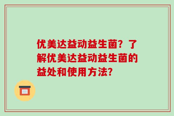 优美达益动益生菌？了解优美达益动益生菌的益处和使用方法？