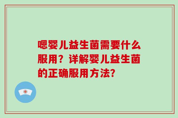 嗯婴儿益生菌需要什么服用？详解婴儿益生菌的正确服用方法？