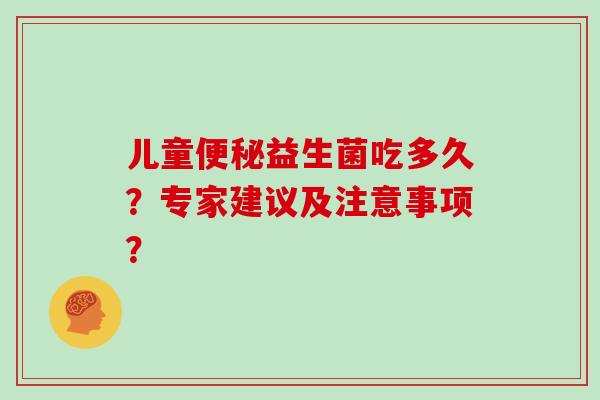 儿童便秘益生菌吃多久？专家建议及注意事项？